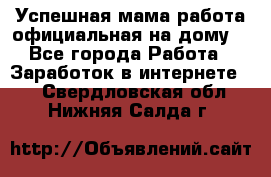 Успешная мама(работа официальная на дому) - Все города Работа » Заработок в интернете   . Свердловская обл.,Нижняя Салда г.